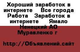 Хороший заработок в интернете. - Все города Работа » Заработок в интернете   . Ямало-Ненецкий АО,Муравленко г.
